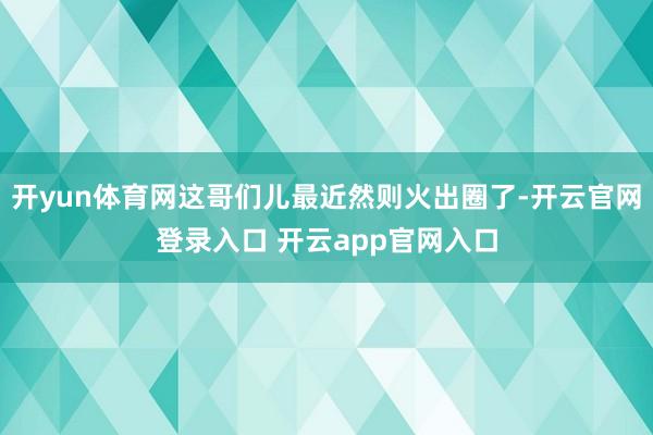 开yun体育网这哥们儿最近然则火出圈了-开云官网登录入口 开云app官网入口