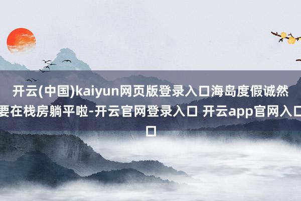 开云(中国)kaiyun网页版登录入口海岛度假诚然要在栈房躺平啦-开云官网登录入口 开云app官网入口