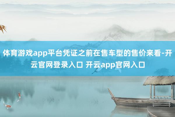 体育游戏app平台凭证之前在售车型的售价来看-开云官网登录入口 开云app官网入口