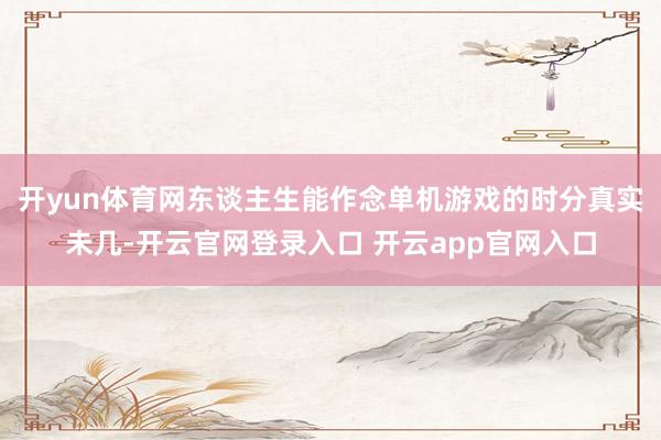开yun体育网东谈主生能作念单机游戏的时分真实未几-开云官网登录入口 开云app官网入口