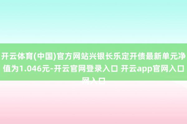 开云体育(中国)官方网站兴银长乐定开债最新单元净值为1.046元-开云官网登录入口 开云app官网入口