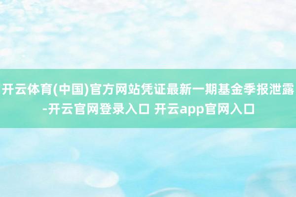 开云体育(中国)官方网站凭证最新一期基金季报泄露-开云官网登录入口 开云app官网入口
