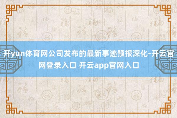 开yun体育网公司发布的最新事迹预报深化-开云官网登录入口 开云app官网入口