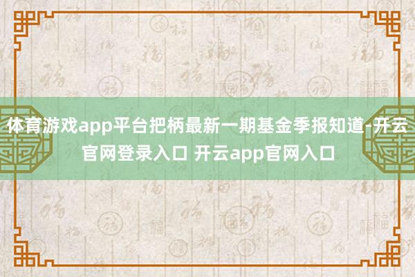 体育游戏app平台把柄最新一期基金季报知道-开云官网登录入口 开云app官网入口