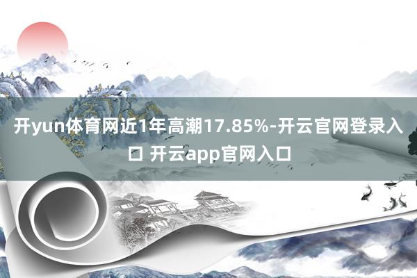 开yun体育网近1年高潮17.85%-开云官网登录入口 开云app官网入口