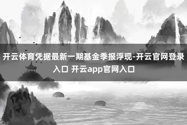 开云体育凭据最新一期基金季报浮现-开云官网登录入口 开云app官网入口