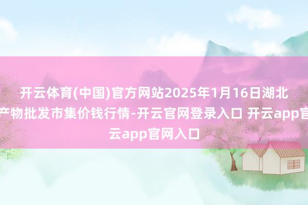 开云体育(中国)官方网站2025年1月16日湖北浠水农产物批发市集价钱行情-开云官网登录入口 开云app官网入口
