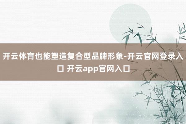 开云体育也能塑造复合型品牌形象-开云官网登录入口 开云app官网入口