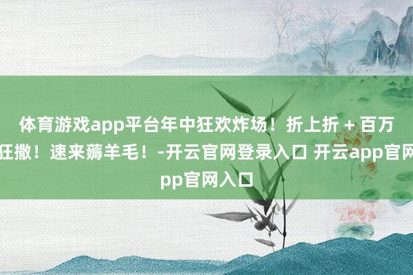 体育游戏app平台年中狂欢炸场！折上折 + 百万神券狂撒！速来薅羊毛！-开云官网登录入口 开云app官网入口