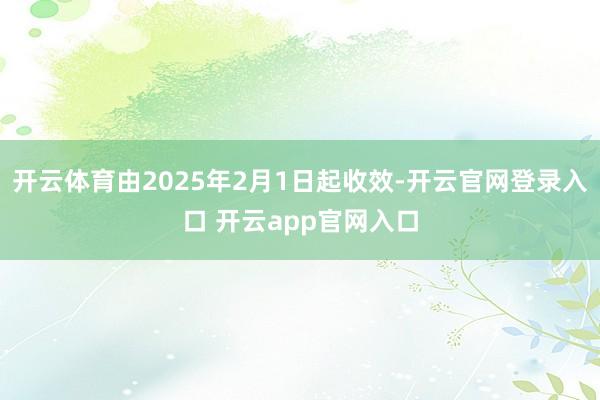 开云体育由2025年2月1日起收效-开云官网登录入口 开云app官网入口