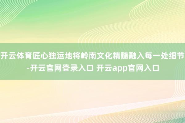 开云体育匠心独运地将岭南文化精髓融入每一处细节-开云官网登录入口 开云app官网入口