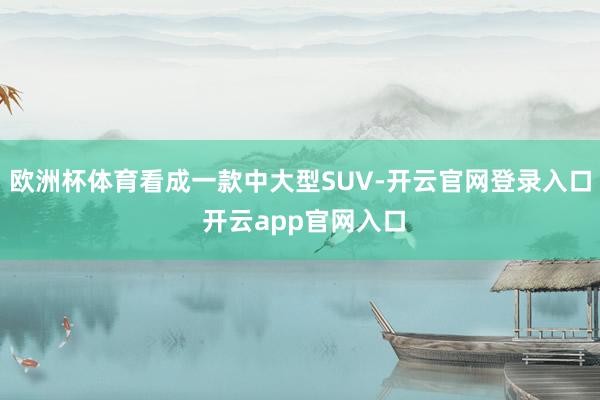 欧洲杯体育看成一款中大型SUV-开云官网登录入口 开云app官网入口