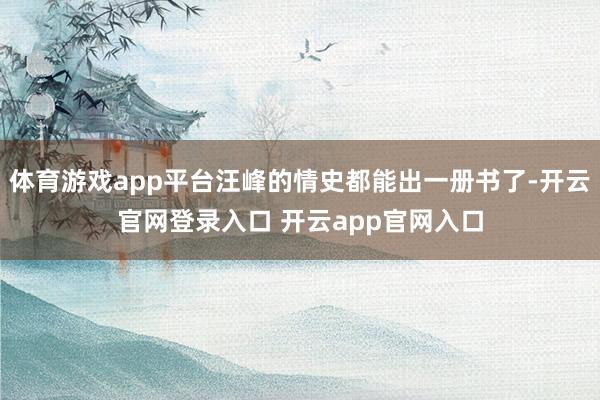 体育游戏app平台汪峰的情史都能出一册书了-开云官网登录入口 开云app官网入口