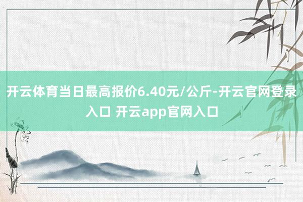 开云体育当日最高报价6.40元/公斤-开云官网登录入口 开云app官网入口