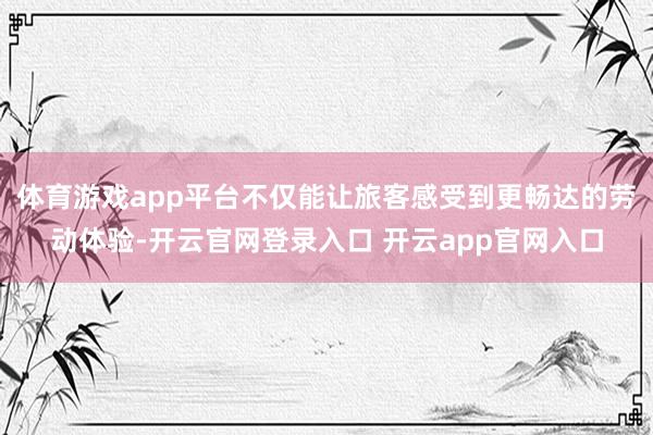 体育游戏app平台不仅能让旅客感受到更畅达的劳动体验-开云官网登录入口 开云app官网入口