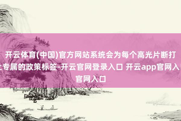 开云体育(中国)官方网站系统会为每个高光片断打上专属的政策标签-开云官网登录入口 开云app官网入口