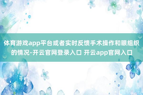 体育游戏app平台或者实时反馈手术操作和眼组织的情况-开云官网登录入口 开云app官网入口