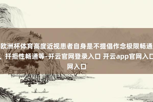 欧洲杯体育高度近视患者自身是不提倡作念极限畅通、扞拒性畅通等-开云官网登录入口 开云app官网入口