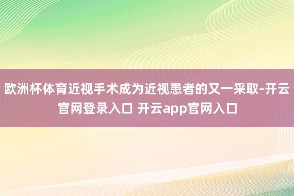 欧洲杯体育近视手术成为近视患者的又一采取-开云官网登录入口 开云app官网入口