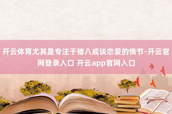 开云体育尤其是专注于猪八戒谈恋爱的情节-开云官网登录入口 开云app官网入口