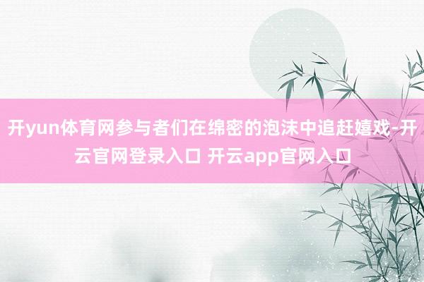 开yun体育网参与者们在绵密的泡沫中追赶嬉戏-开云官网登录入口 开云app官网入口