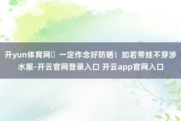 开yun体育网✨一定作念好防晒！如若带娃不穿涉水服-开云官网登录入口 开云app官网入口
