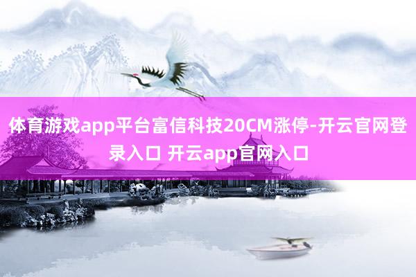 体育游戏app平台富信科技20CM涨停-开云官网登录入口 开云app官网入口