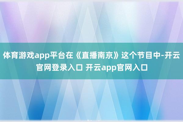 体育游戏app平台在《直播南京》这个节目中-开云官网登录入口 开云app官网入口