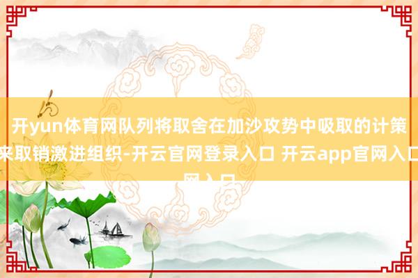 开yun体育网队列将取舍在加沙攻势中吸取的计策来取销激进组织-开云官网登录入口 开云app官网入口