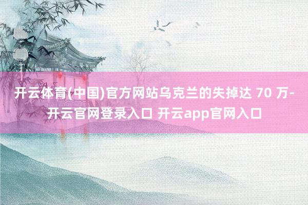 开云体育(中国)官方网站乌克兰的失掉达 70 万-开云官网登录入口 开云app官网入口