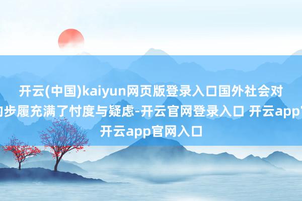 开云(中国)kaiyun网页版登录入口国外社会对于两边的步履充满了忖度与疑虑-开云官网登录入口 开云app官网入口