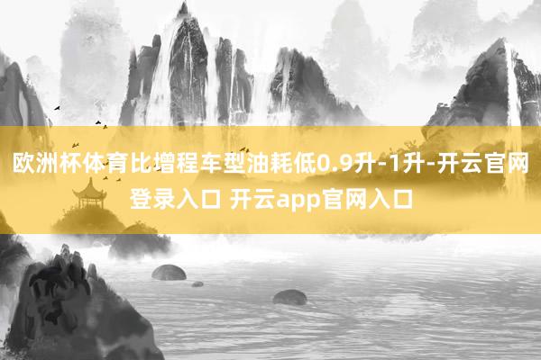 欧洲杯体育比增程车型油耗低0.9升-1升-开云官网登录入口 开云app官网入口