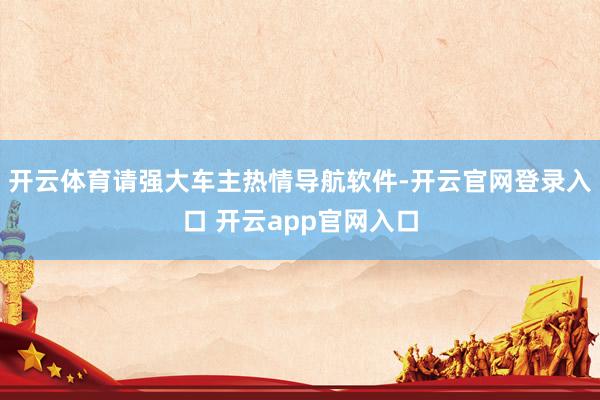 开云体育请强大车主热情导航软件-开云官网登录入口 开云app官网入口