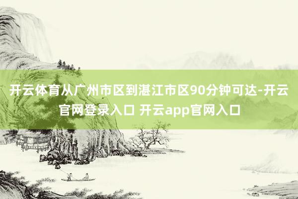 开云体育从广州市区到湛江市区90分钟可达-开云官网登录入口 开云app官网入口