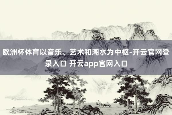 欧洲杯体育以音乐、艺术和潮水为中枢-开云官网登录入口 开云app官网入口