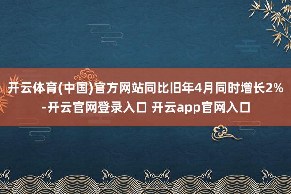 开云体育(中国)官方网站同比旧年4月同时增长2%-开云官网登录入口 开云app官网入口