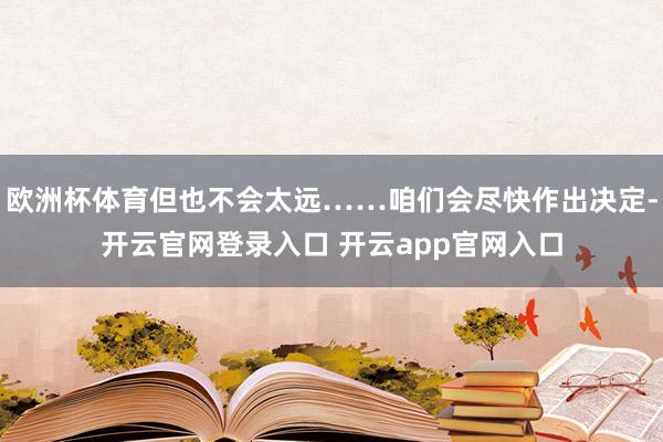 欧洲杯体育但也不会太远……咱们会尽快作出决定-开云官网登录入口 开云app官网入口