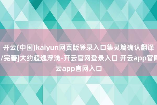 开云(中国)kaiyun网页版登录入口集灵篇确认翻译[挑错/完善]　　大约超逸浮浅-开云官网登录入口 开云app官网入口