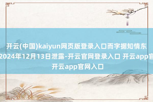 开云(中国)kaiyun网页版登录入口而字据知情东谈主士2024年12月13日泄露-开云官网登录入口 开云app官网入口