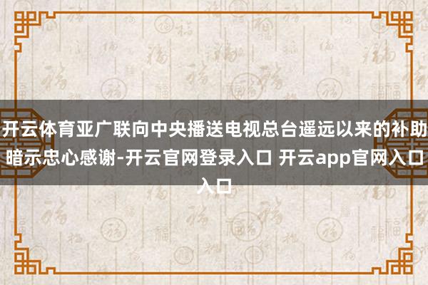 开云体育亚广联向中央播送电视总台遥远以来的补助暗示忠心感谢-开云官网登录入口 开云app官网入口