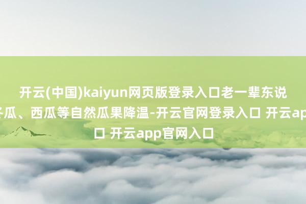 开云(中国)kaiyun网页版登录入口老一辈东说念主常用冬瓜、西瓜等自然瓜果降温-开云官网登录入口 开云app官网入口