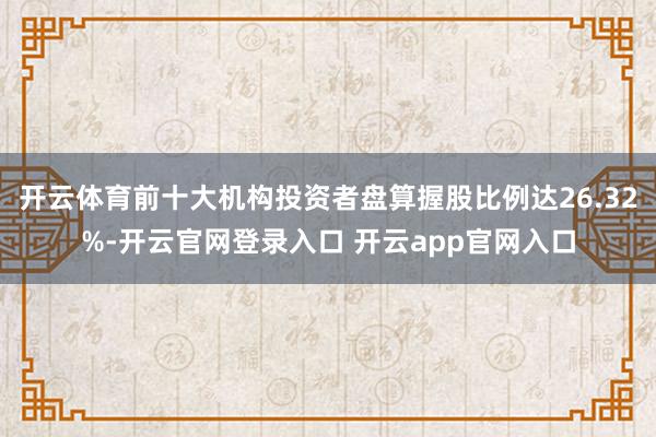开云体育前十大机构投资者盘算握股比例达26.32%-开云官网登录入口 开云app官网入口