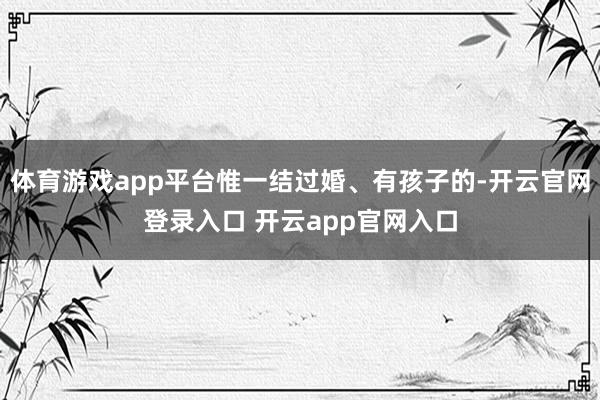 体育游戏app平台惟一结过婚、有孩子的-开云官网登录入口 开云app官网入口