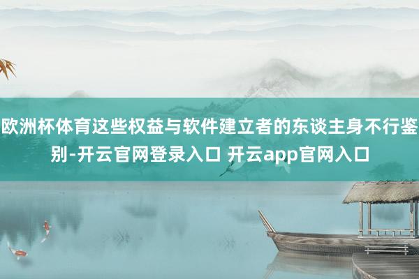 欧洲杯体育这些权益与软件建立者的东谈主身不行鉴别-开云官网登录入口 开云app官网入口