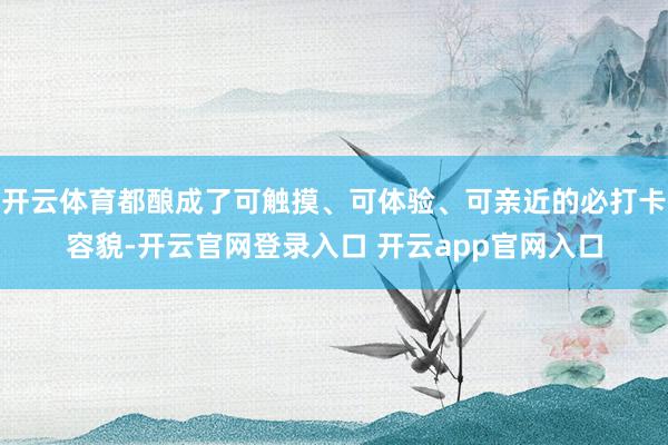 开云体育都酿成了可触摸、可体验、可亲近的必打卡容貌-开云官网登录入口 开云app官网入口