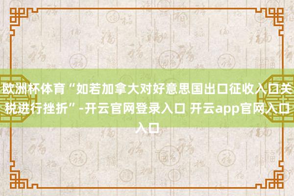 欧洲杯体育“如若加拿大对好意思国出口征收入口关税进行挫折”-开云官网登录入口 开云app官网入口