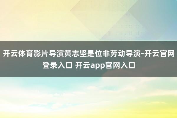 开云体育影片导演黄志坚是位非劳动导演-开云官网登录入口 开云app官网入口