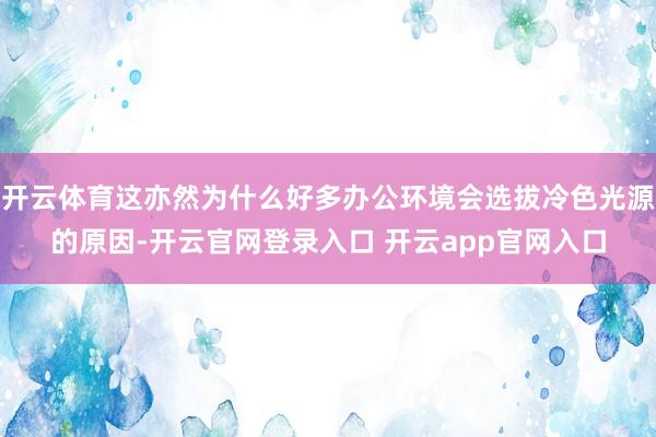 开云体育这亦然为什么好多办公环境会选拔冷色光源的原因-开云官网登录入口 开云app官网入口