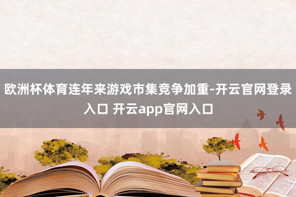 欧洲杯体育连年来游戏市集竞争加重-开云官网登录入口 开云app官网入口