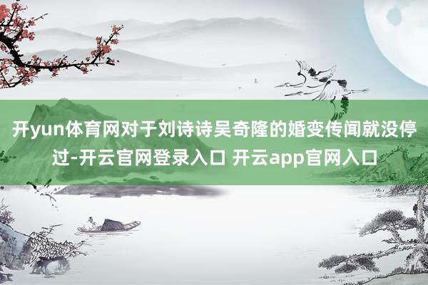 开yun体育网对于刘诗诗吴奇隆的婚变传闻就没停过-开云官网登录入口 开云app官网入口